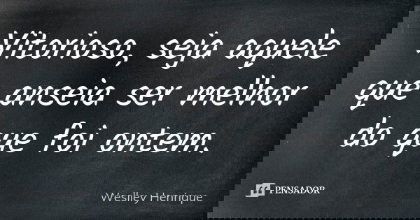 Vitorioso, seja aquele que anseia ser melhor do que foi ontem.... Frase de Weslley Henrique.