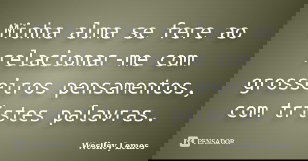 Minha alma se fere ao relacionar-me com grosseiros pensamentos, com tristes palavras.... Frase de Weslley Lemes.