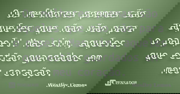 Os melhores poemas são aqueles que não vão para o papel! Mas sim, aqueles que estão guardados em meu coração.... Frase de Weslley Lemes.