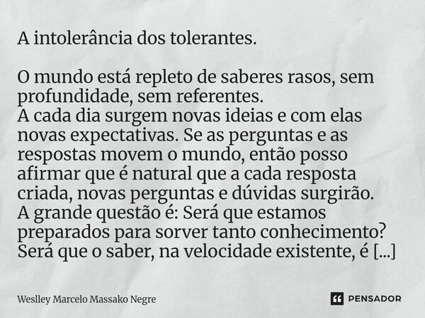 A intolerância dos tolerantes. O mundo está repleto de saberes rasos, sem profundidade, sem referentes. A cada dia surgem novas ideias e com elas novas expecta... Frase de Weslley Marcelo Massako Negre.