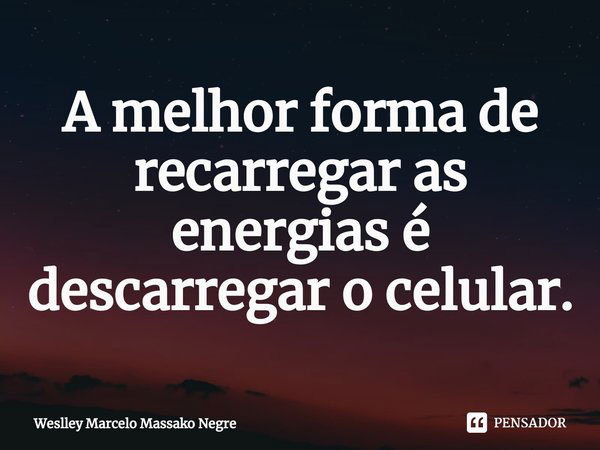 ⁠A melhor forma de recarregar as energias é descarregar o celular.... Frase de Weslley Marcelo Massako Negre.