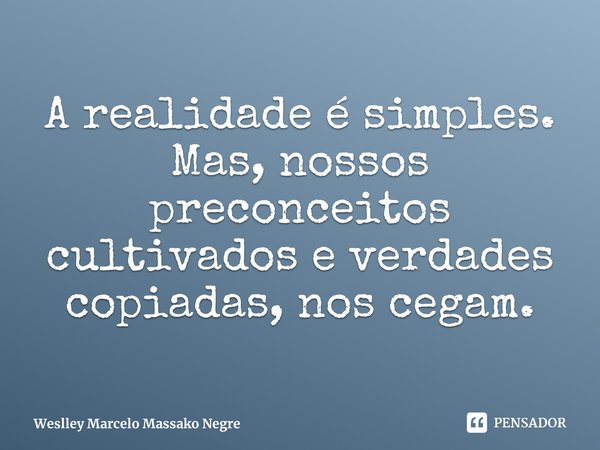 ⁠A realidade é simples. Mas, nossos preconceitos cultivados e verdades copiadas, nos cegam.... Frase de Weslley Marcelo Massako Negre.