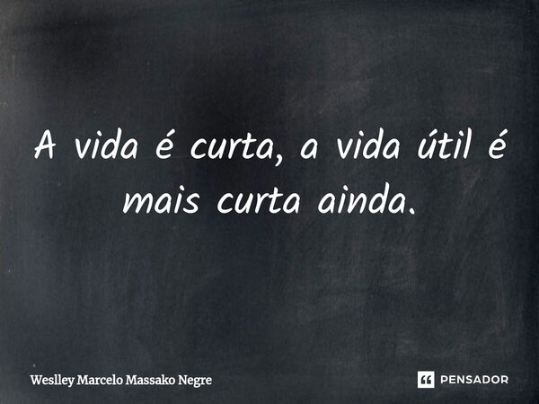 A vida é curta, a vida útil é mais curta ainda.⁠... Frase de Weslley Marcelo Massako Negre.