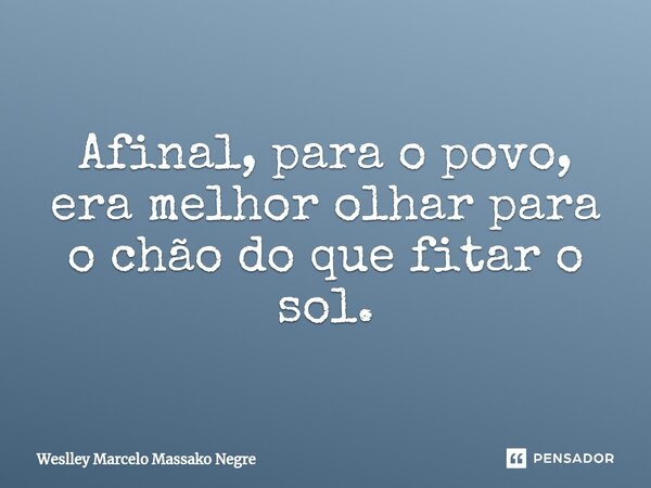 ⁠Afinal, para o povo, era melhor olhar para o chão do que fitar o sol.... Frase de Weslley Marcelo Massako Negre.