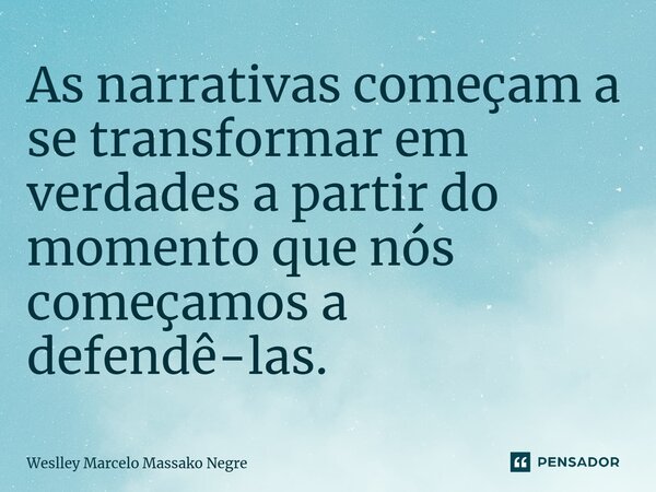 ⁠As narrativas começam a se transformar em verdades a partir do momento que nós começamos a defendê-las.... Frase de Weslley Marcelo Massako Negre.
