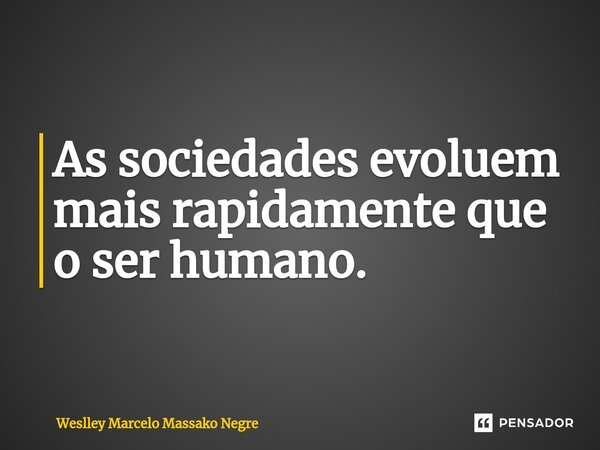 As sociedades evoluem mais rapidamente que o ser humano.⁠... Frase de Weslley Marcelo Massako Negre.