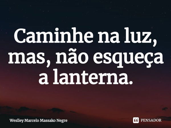 ⁠Caminhe na luz, mas, não esqueça a lanterna.... Frase de Weslley Marcelo Massako Negre.