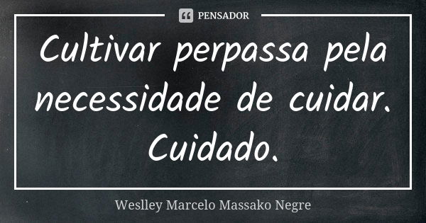 Cultivar perpassa pela necessidade de cuidar. Cuidado.... Frase de Weslley Marcelo Massako Negre.