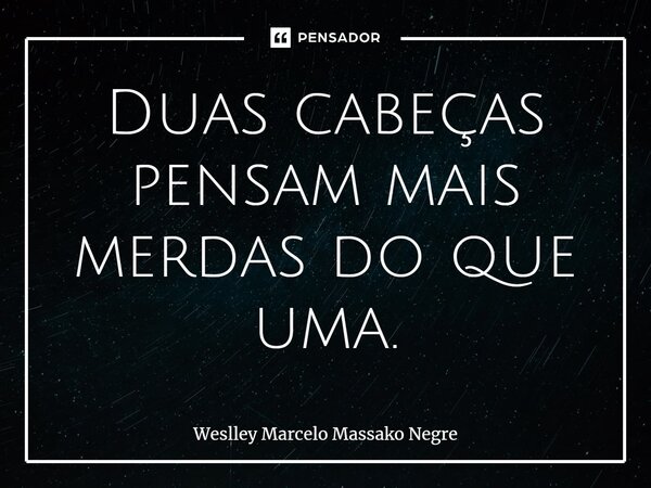 ⁠Duas cabeças pensam mais merdas do que uma.... Frase de Weslley Marcelo Massako Negre.