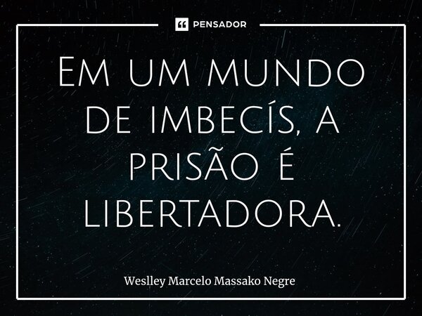 ⁠Em um mundo de imbecís, a prisão é libertadora.... Frase de Weslley Marcelo Massako Negre.