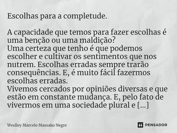 ⁠Escolhas para a completude. A capacidade que temos para fazer escolhas é uma benção ou uma maldição? Uma certeza que tenho é que podemos escolher e cultivar os... Frase de Weslley Marcelo Massako Negre.