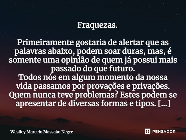 ⁠ Fraquezas. Primeiramente gostaria de alertar que as palavras abaixo, podem soar duras, mas, é somente uma opinião de quem já possui mais passado do que futuro... Frase de Weslley Marcelo Massako Negre.