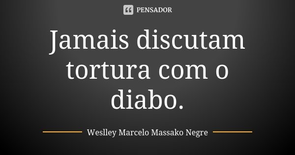 Jamais discutam tortura com o diabo.... Frase de Weslley Marcelo Massako Negre.