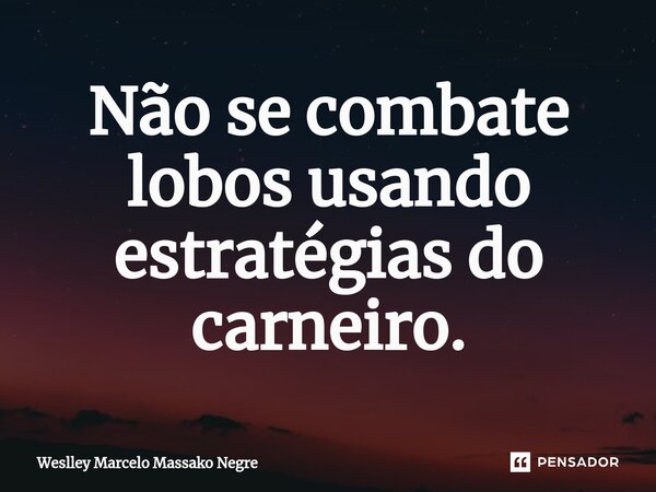 ⁠Não se combate lobos usando estratégias do carneiro.... Frase de Weslley Marcelo Massako Negre.