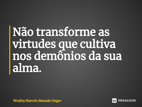 ⁠Não transforme as virtudes que cultiva nos demônios da sua alma.... Frase de Weslley Marcelo Massako Negre.