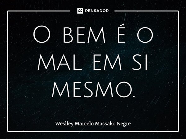 ⁠O bem é o mal em si mesmo.... Frase de Weslley Marcelo Massako Negre.