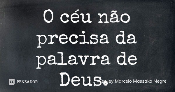 O céu não precisa da palavra de Deus.... Frase de Weslley Marcelo Massako Negre.