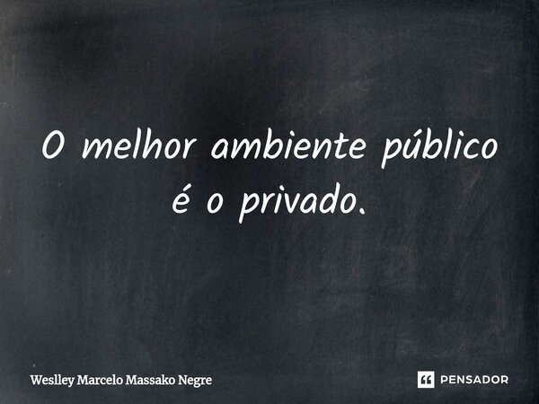 ⁠O melhor ambiente público é o privado.... Frase de Weslley Marcelo Massako Negre.