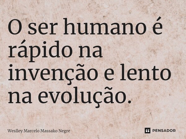⁠O ser humano é rápido na invenção e lento na evolução.... Frase de Weslley Marcelo Massako Negre.