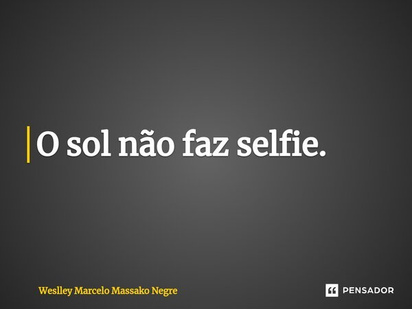 ⁠O sol não faz selfie.... Frase de Weslley Marcelo Massako Negre.
