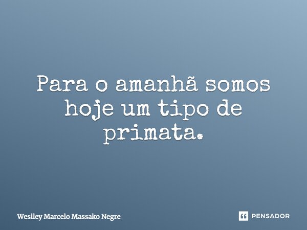 ⁠Para o amanhã somos hoje um tipo de primata.... Frase de Weslley Marcelo Massako Negre.
