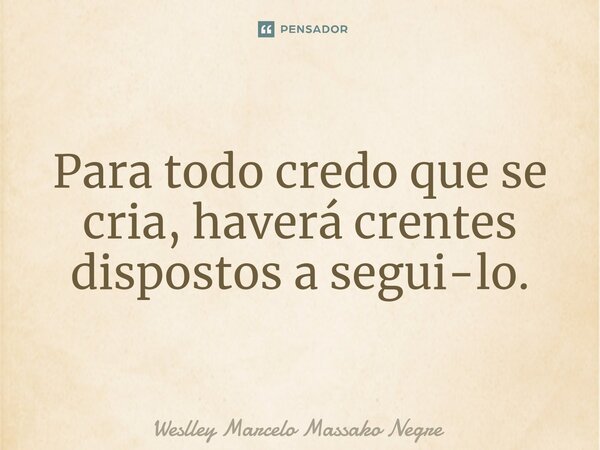 Para todo credo que se cria, haverá crentes dispostos a segui-lo.... Frase de Weslley Marcelo Massako Negre.