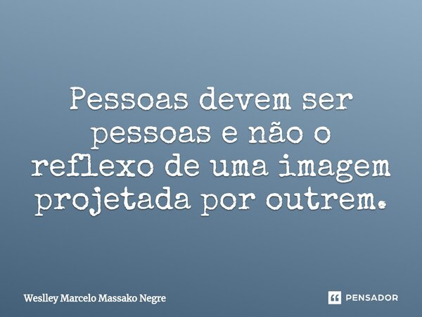 ⁠Pessoas devem ser pessoas e não o reflexo de uma imagem projetada por outrem.... Frase de Weslley Marcelo Massako Negre.