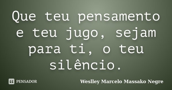 Que teu pensamento e teu jugo, sejam para ti, o teu silêncio.... Frase de Weslley Marcelo Massako Negre.