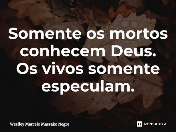 ⁠Somente os mortos conhecem Deus. Os vivos somente especulam.... Frase de Weslley Marcelo Massako Negre.