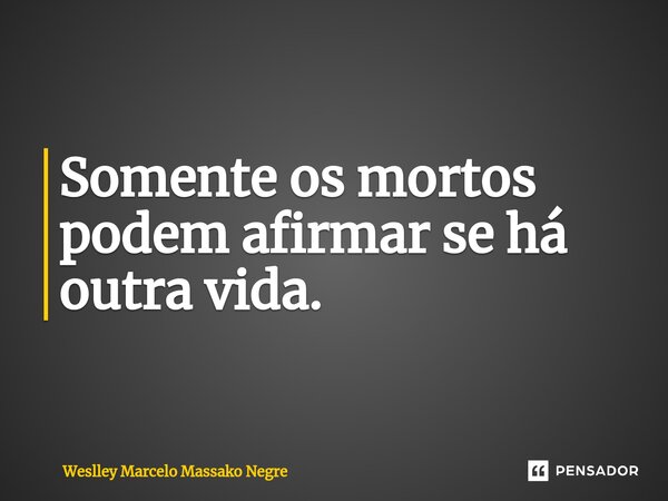 Somente os mortos podem afirmar se há outra vida.... Frase de Weslley Marcelo Massako Negre.