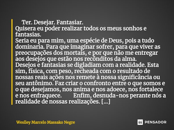 ⁠ Ter. Desejar. Fantasiar. Quisera eu poder realizar todos os meus sonhos e fantasias. Seria eu para mim, uma espécie de Deus, pois a tudo dominaria. Para que i... Frase de Weslley Marcelo Massako Negre.