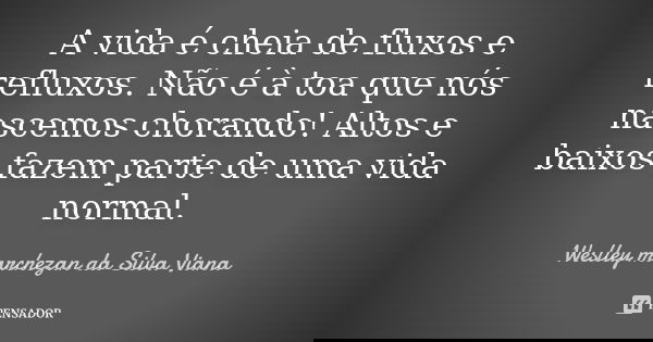 A vida é cheia de fluxos e refluxos. Não é à toa que nós nascemos chorando! Altos e baixos fazem parte de uma vida normal.... Frase de Weslley Marchezan da Silva Viana.