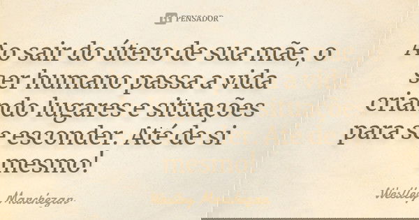 Ao sair do útero de sua mãe, o ser humano passa a vida criando lugares e situações para se esconder. Até de si mesmo!... Frase de Weslley Marchezan.