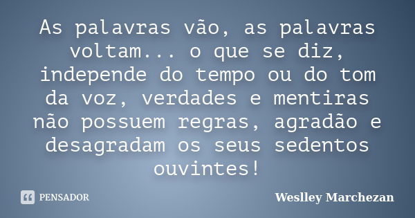 As palavras vão, as palavras voltam... o que se diz, independe do tempo ou do tom da voz, verdades e mentiras não possuem regras, agradão e desagradam os seus s... Frase de Weslley Marchezan.