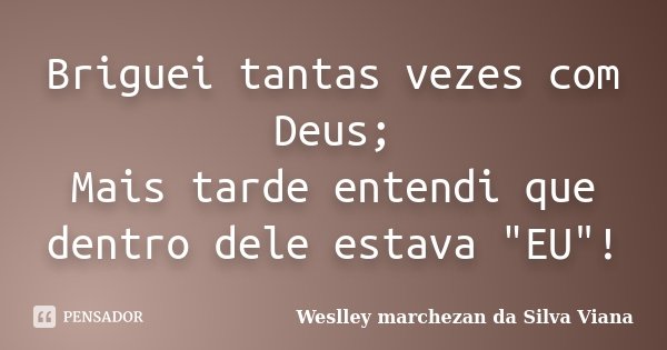 Briguei tantas vezes com Deus; Mais tarde entendi que dentro dele estava "EU"!... Frase de Weslley Marchezan da Silva Viana.