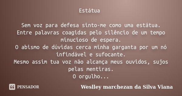 Estátua Sem voz para defesa sinto-me como uma estátua. Entre palavras coagidas pelo silêncio de um tempo minucioso de espera. O abismo de dúvidas cerca minha ga... Frase de Weslley Marchezan da Silva Viana.