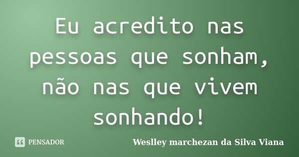 Eu acredito nas pessoas que sonham, não nas que vivem sonhando!... Frase de Weslley Marchezan da Silva Viana.