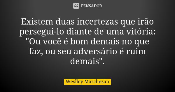 Existem duas incertezas que irão persegui-lo diante de uma vitória: "Ou você é bom demais no que faz, ou seu adversário é ruim demais".... Frase de Weslley Marchezan.