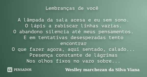 Lembranças de você A lâmpada da sala acesa e eu sem sono. O lápis a rabiscar linhas vazias. O abandono silencia até meus pensamentos. E em tentativas desesperad... Frase de Weslley Marchezan da Silva Viana.