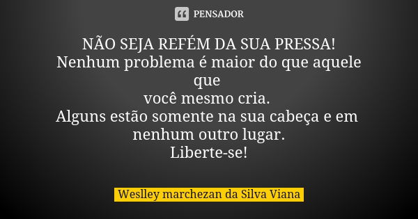 NÃO SEJA REFÉM DA SUA PRESSA! Nenhum problema é maior do que aquele que você mesmo cria. Alguns estão somente na sua cabeça e em nenhum outro lugar. Liberte-se!... Frase de weslley Marchezan da Silva Viana.