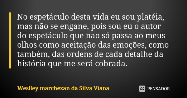 No espetáculo desta vida eu sou platéia, mas não se engane, pois sou eu o autor do espetáculo que não só passa ao meus olhos como aceitação das emoções, como ta... Frase de Weslley Marchezan da Silva Viana.