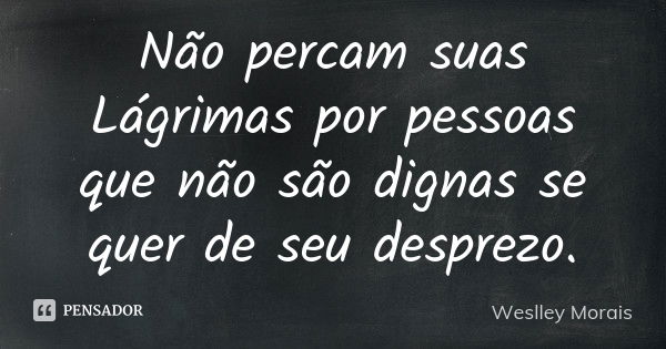 Não percam suas Lágrimas por pessoas que não são dignas se quer de seu desprezo.... Frase de Weslley Morais.