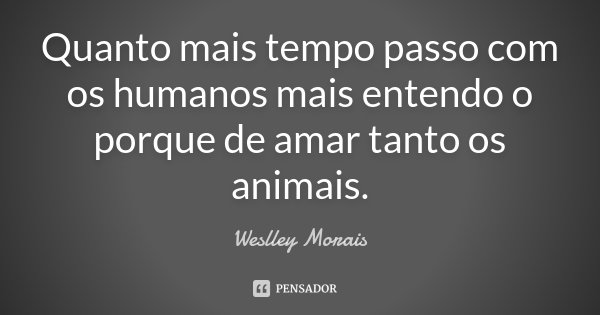 Quanto mais tempo passo com os humanos mais entendo o porque de amar tanto os animais.... Frase de Weslley Morais.