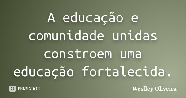 A educação e comunidade unidas constroem uma educação fortalecida.... Frase de Weslley Oliveira.