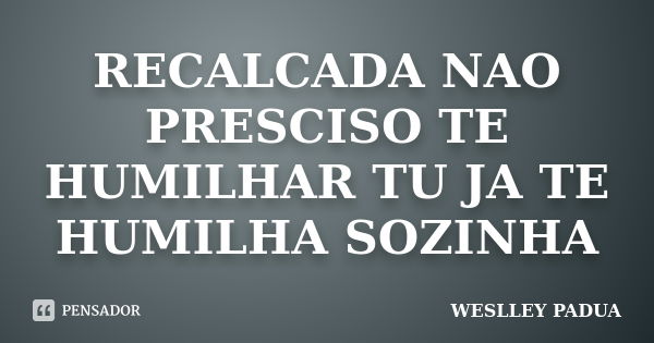 RECALCADA NAO PRESCISO TE HUMILHAR TU JA TE HUMILHA SOZINHA... Frase de WESLLEY PADUA.