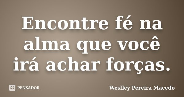 Encontre fé na alma que você irá achar forças.... Frase de Weslley Pereira Macedo.