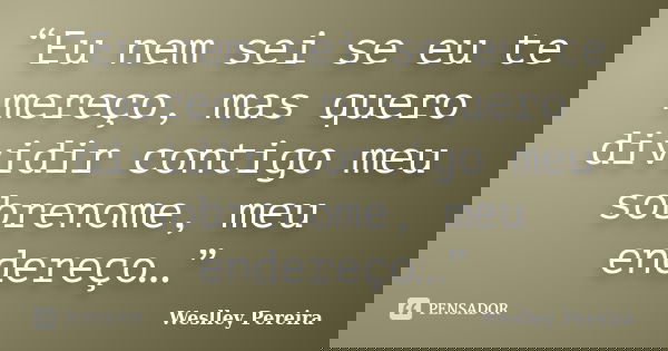 “Eu nem sei se eu te mereço, mas quero dividir contigo meu sobrenome, meu endereço…”... Frase de Weslley Pereira.
