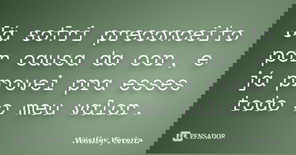 Já sofri preconceito por causa da cor, e já provei pra esses todo o meu valor.... Frase de Weslley Pereira.