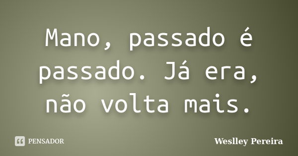 Mano, passado é passado. Já era, não volta mais.... Frase de Weslley Pereira.