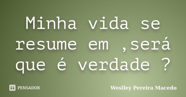 Minha vida se resume em ,será que é verdade ?... Frase de Weslley Pereira Macedo.